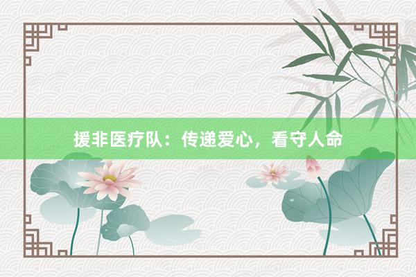 援非医疗队：传递爱心，看守人命