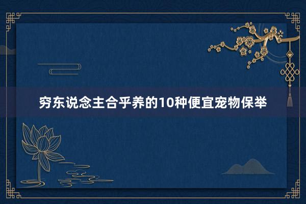 穷东说念主合乎养的10种便宜宠物保举