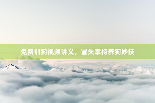 免费训狗视频讲义，冒失掌持养狗妙技