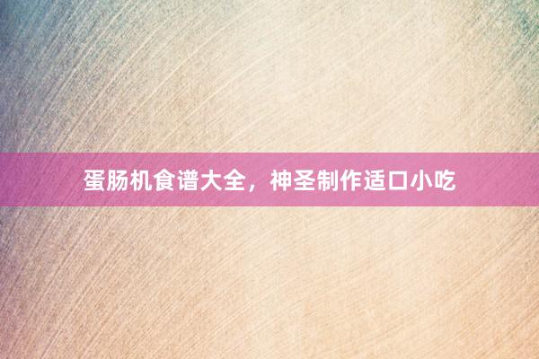蛋肠机食谱大全，神圣制作适口小吃