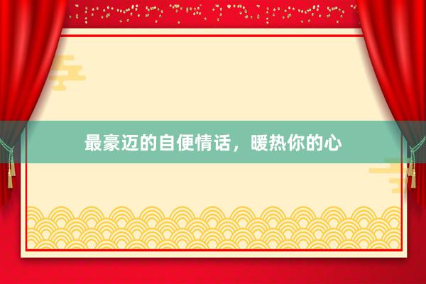 最豪迈的自便情话，暖热你的心